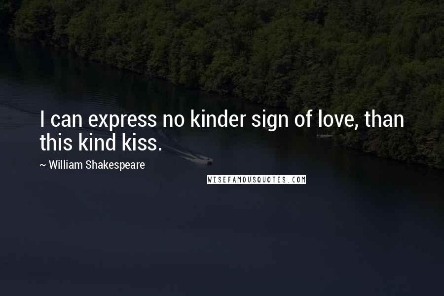 William Shakespeare Quotes: I can express no kinder sign of love, than this kind kiss.