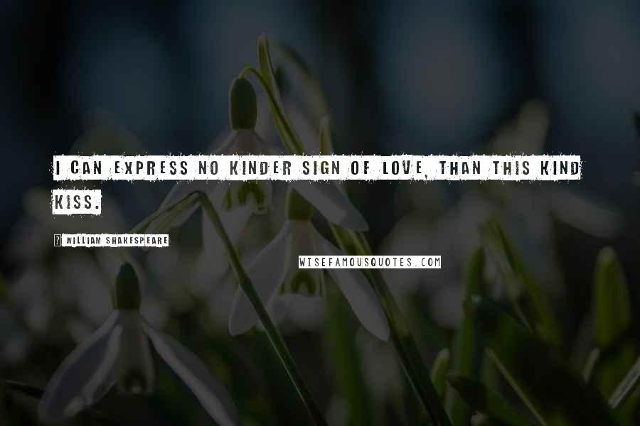 William Shakespeare Quotes: I can express no kinder sign of love, than this kind kiss.