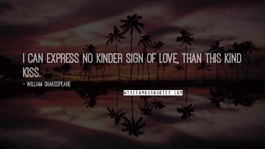 William Shakespeare Quotes: I can express no kinder sign of love, than this kind kiss.