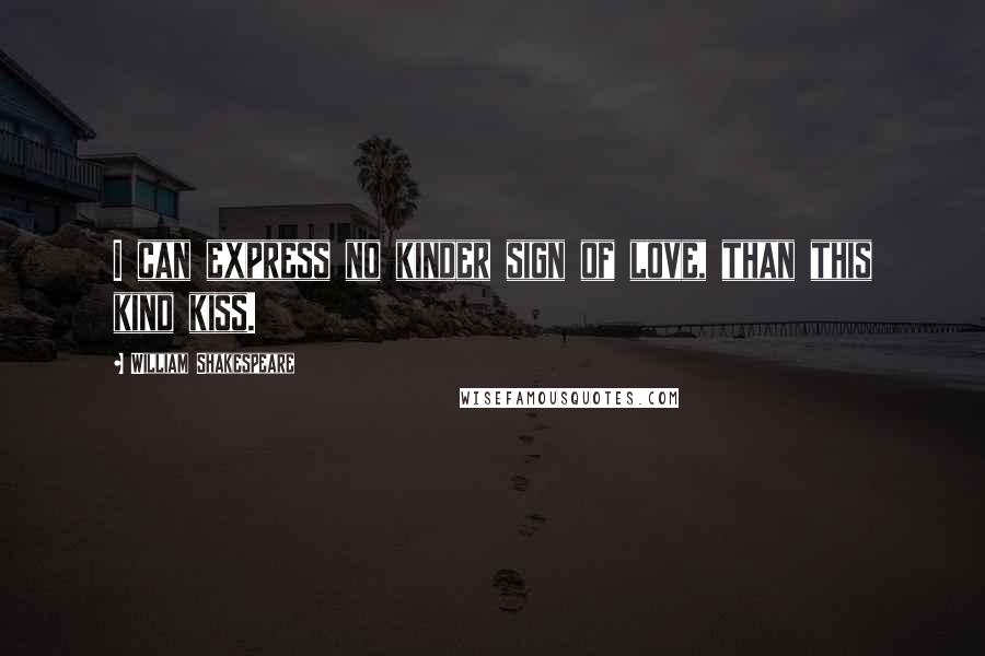 William Shakespeare Quotes: I can express no kinder sign of love, than this kind kiss.