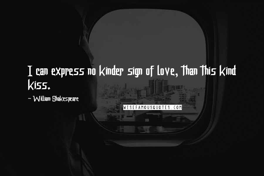 William Shakespeare Quotes: I can express no kinder sign of love, than this kind kiss.
