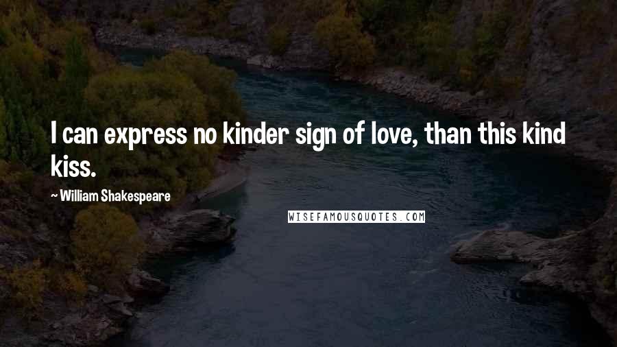 William Shakespeare Quotes: I can express no kinder sign of love, than this kind kiss.