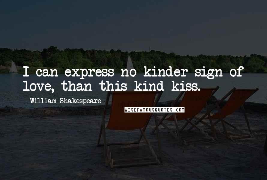 William Shakespeare Quotes: I can express no kinder sign of love, than this kind kiss.