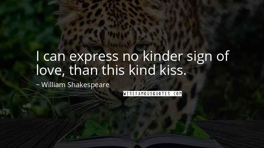 William Shakespeare Quotes: I can express no kinder sign of love, than this kind kiss.