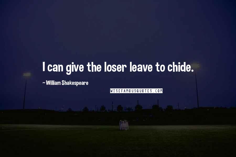 William Shakespeare Quotes: I can give the loser leave to chide.