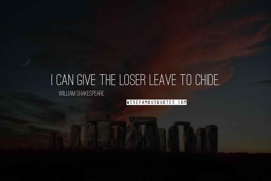 William Shakespeare Quotes: I can give the loser leave to chide.
