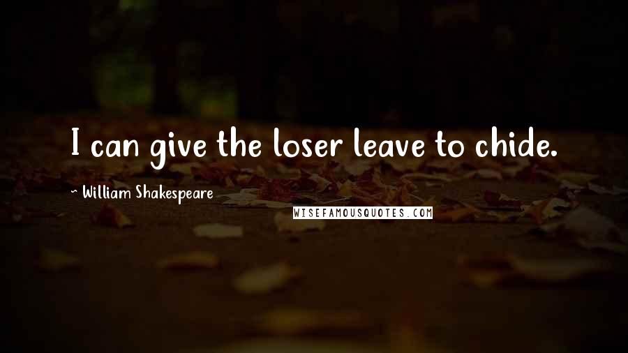 William Shakespeare Quotes: I can give the loser leave to chide.