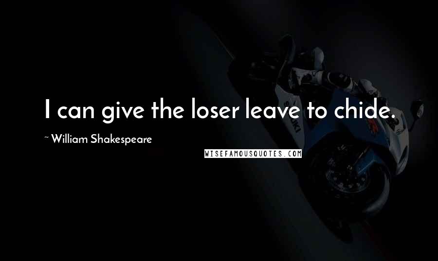 William Shakespeare Quotes: I can give the loser leave to chide.