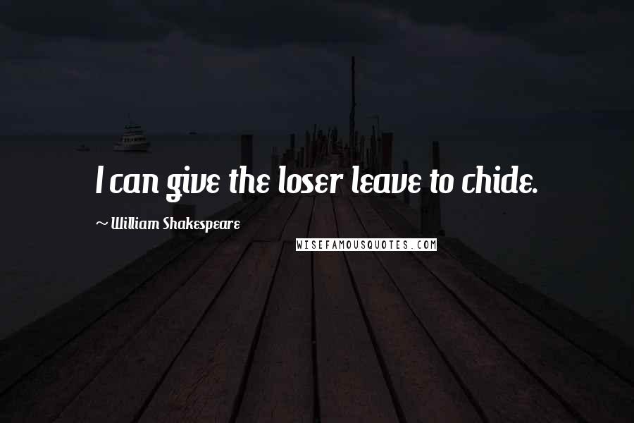 William Shakespeare Quotes: I can give the loser leave to chide.