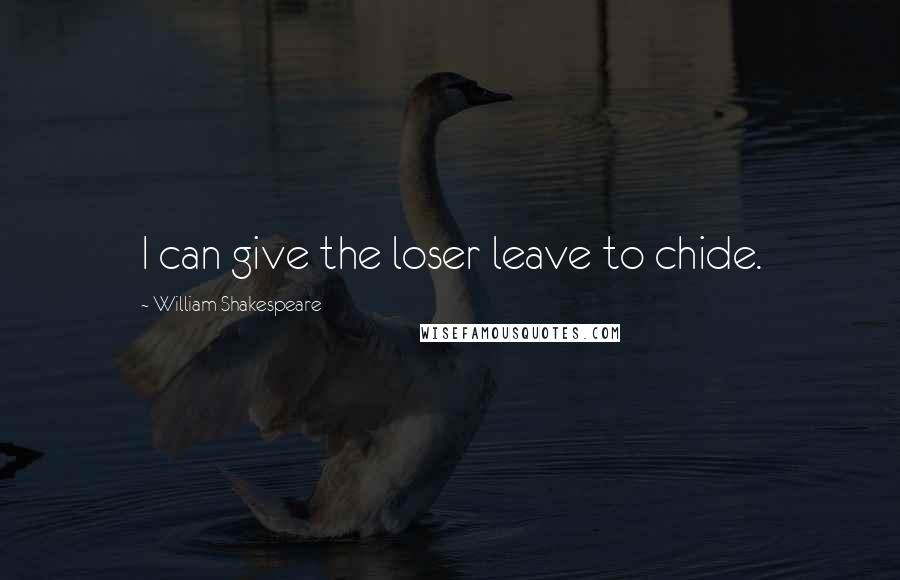 William Shakespeare Quotes: I can give the loser leave to chide.