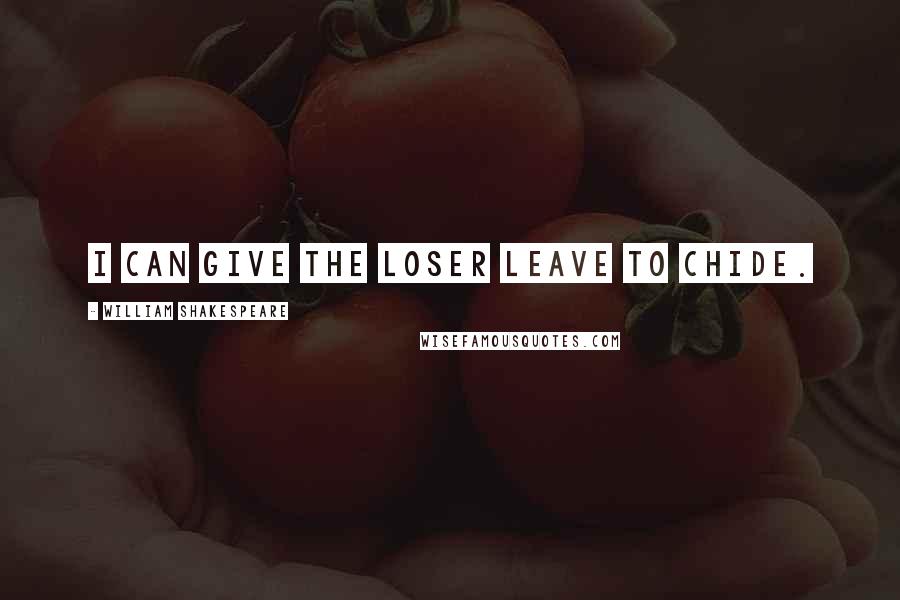 William Shakespeare Quotes: I can give the loser leave to chide.