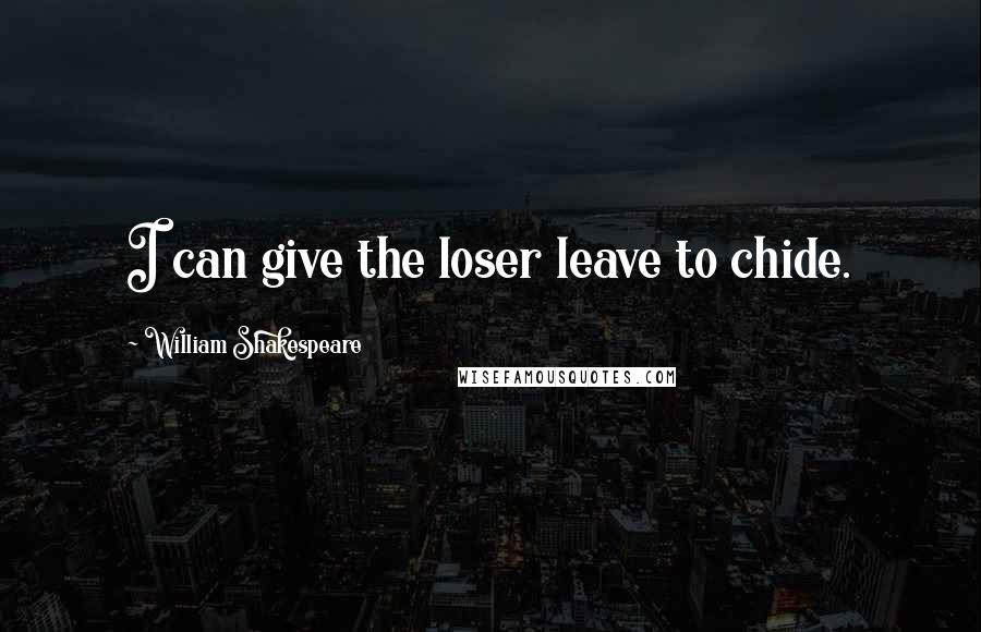 William Shakespeare Quotes: I can give the loser leave to chide.