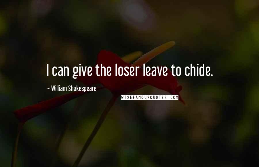 William Shakespeare Quotes: I can give the loser leave to chide.