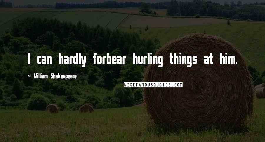 William Shakespeare Quotes: I can hardly forbear hurling things at him.