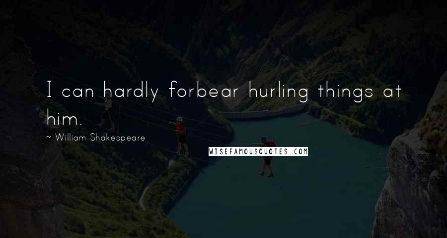 William Shakespeare Quotes: I can hardly forbear hurling things at him.