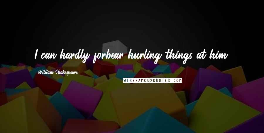 William Shakespeare Quotes: I can hardly forbear hurling things at him.