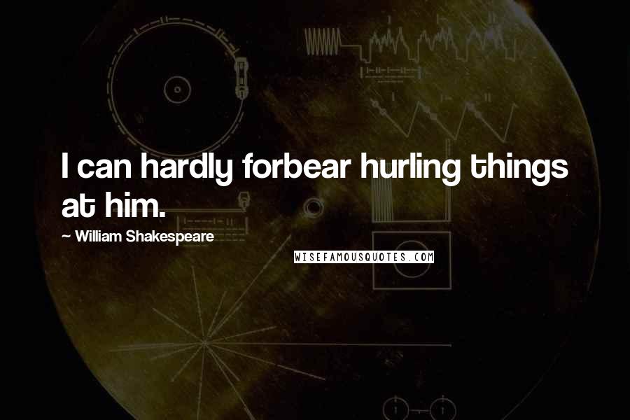 William Shakespeare Quotes: I can hardly forbear hurling things at him.