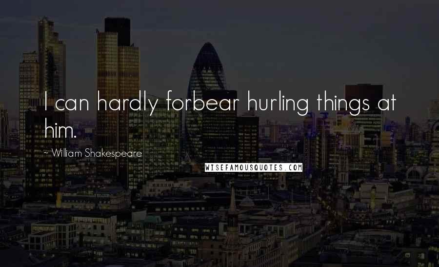 William Shakespeare Quotes: I can hardly forbear hurling things at him.