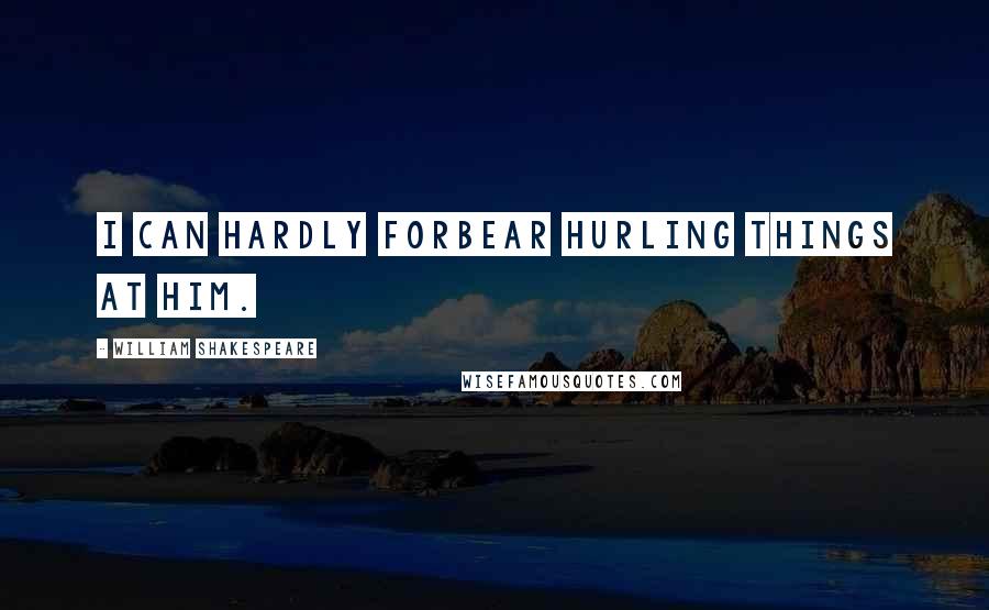 William Shakespeare Quotes: I can hardly forbear hurling things at him.