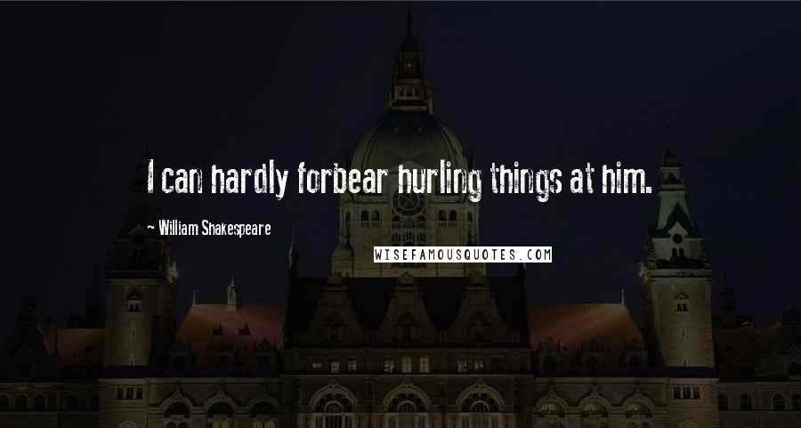 William Shakespeare Quotes: I can hardly forbear hurling things at him.