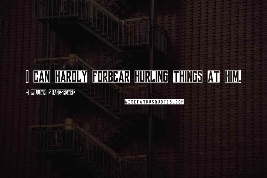 William Shakespeare Quotes: I can hardly forbear hurling things at him.