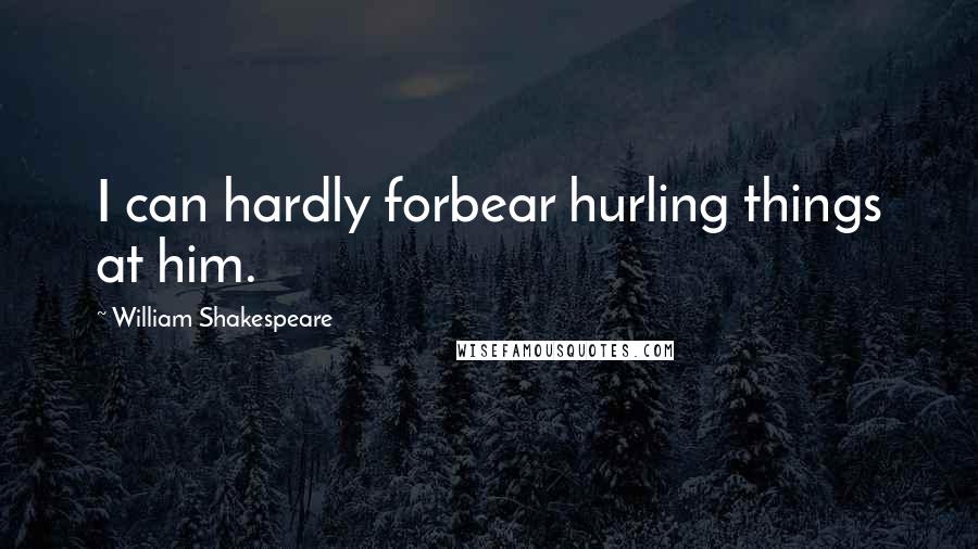 William Shakespeare Quotes: I can hardly forbear hurling things at him.