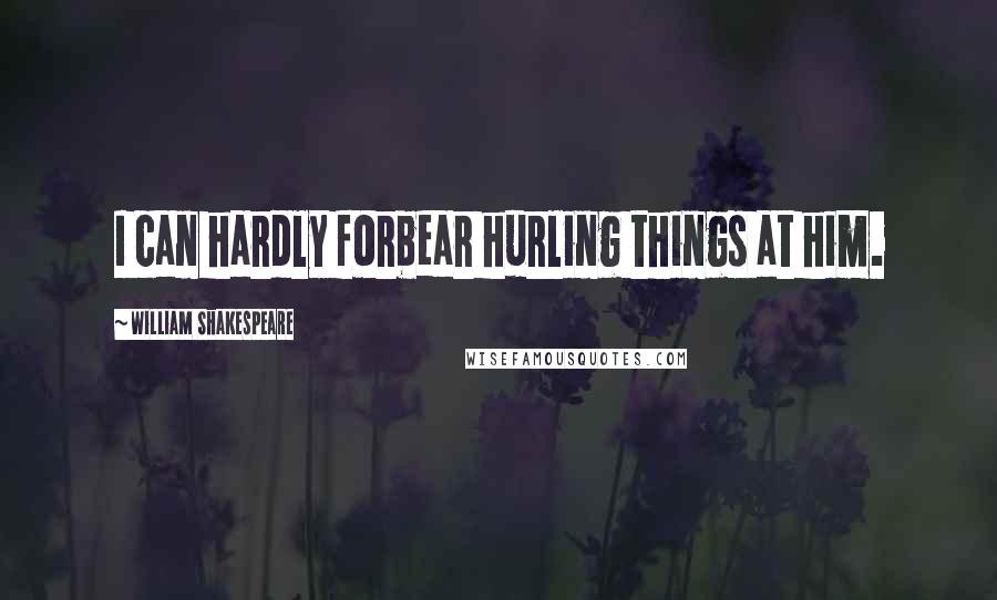 William Shakespeare Quotes: I can hardly forbear hurling things at him.