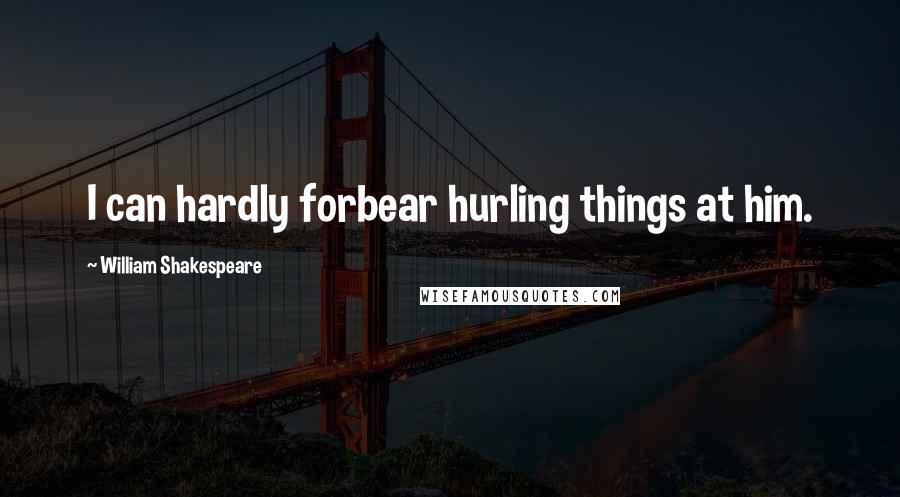 William Shakespeare Quotes: I can hardly forbear hurling things at him.