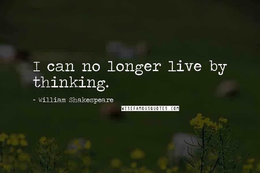 William Shakespeare Quotes: I can no longer live by thinking.