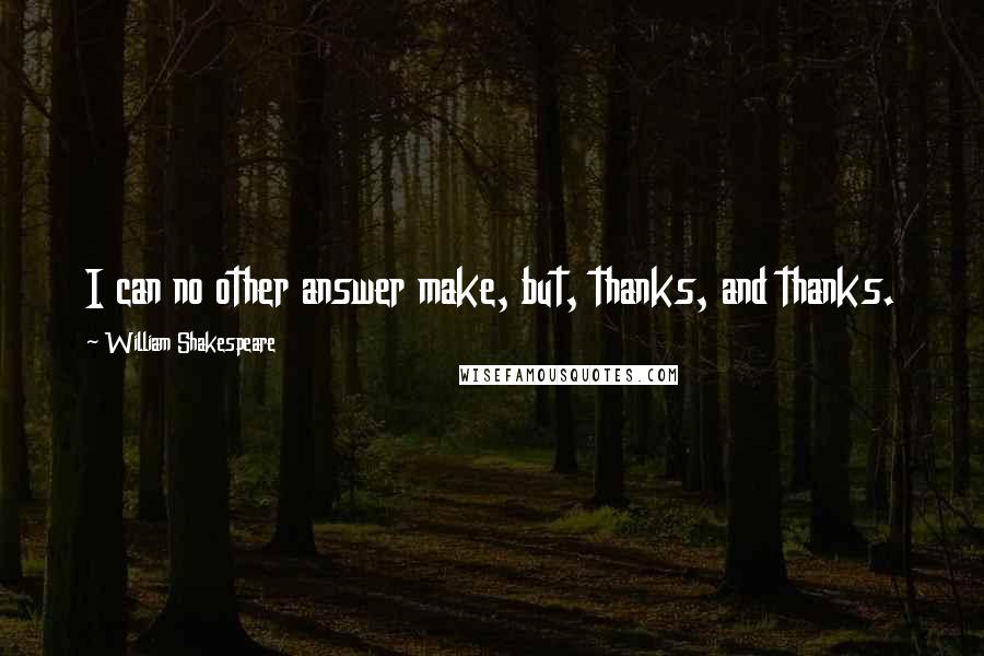 William Shakespeare Quotes: I can no other answer make, but, thanks, and thanks.