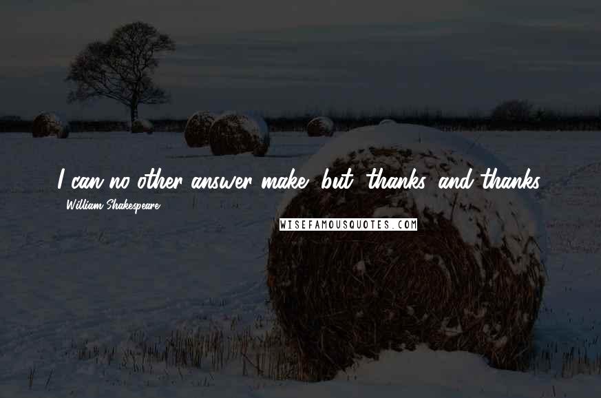 William Shakespeare Quotes: I can no other answer make, but, thanks, and thanks.