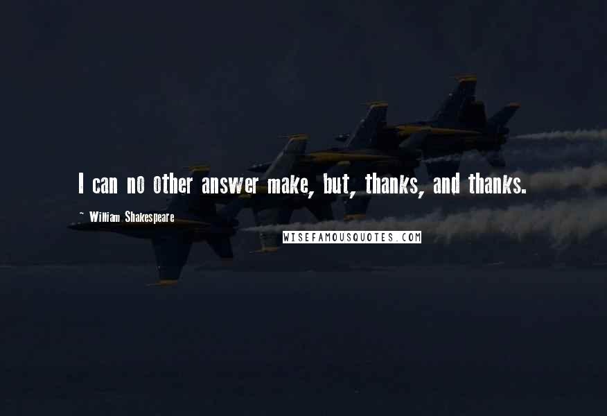 William Shakespeare Quotes: I can no other answer make, but, thanks, and thanks.