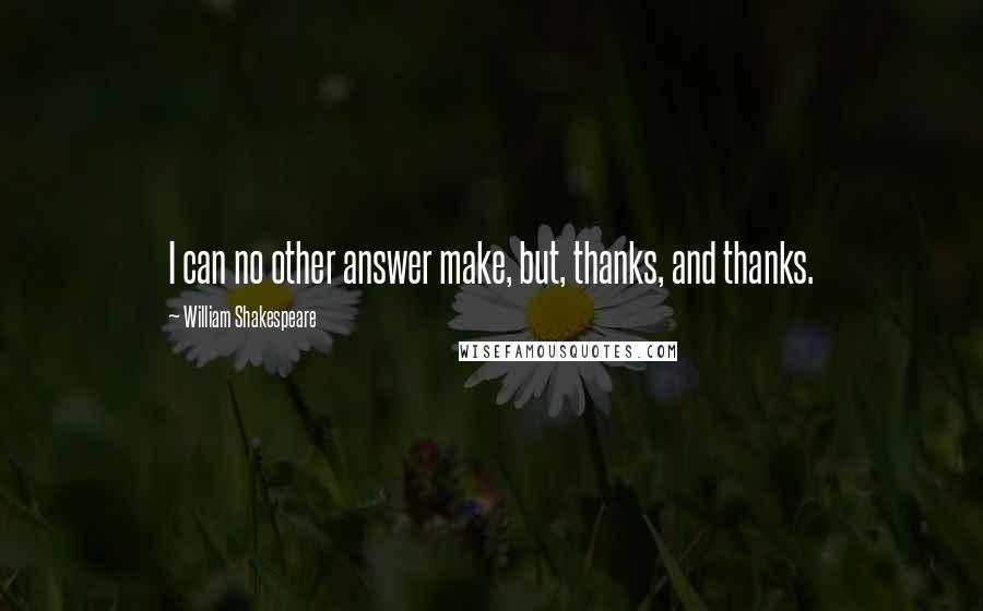 William Shakespeare Quotes: I can no other answer make, but, thanks, and thanks.