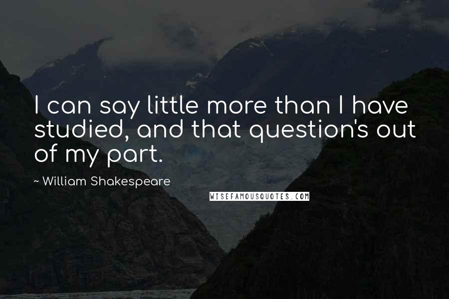 William Shakespeare Quotes: I can say little more than I have studied, and that question's out of my part.
