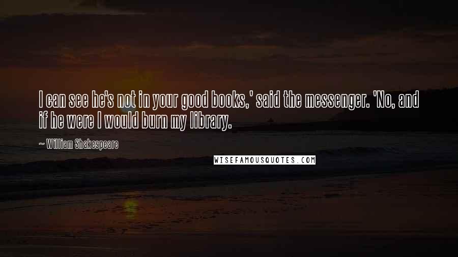 William Shakespeare Quotes: I can see he's not in your good books,' said the messenger. 'No, and if he were I would burn my library.