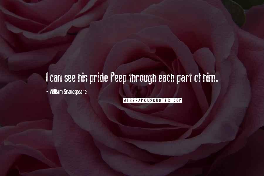 William Shakespeare Quotes: I can see his pride Peep through each part of him.