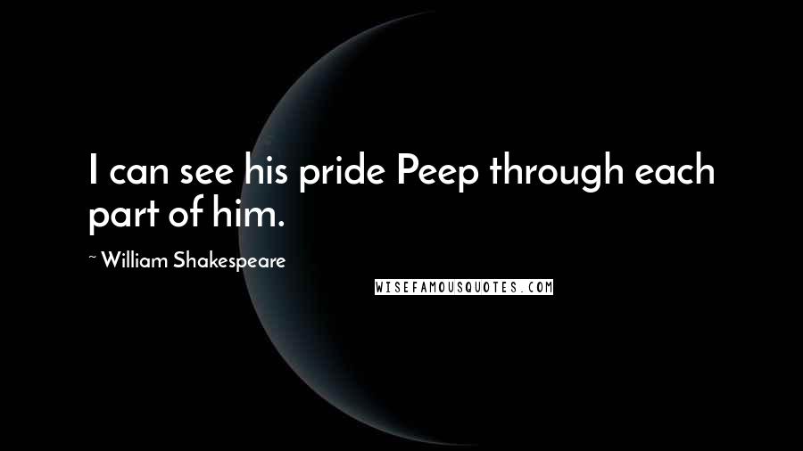 William Shakespeare Quotes: I can see his pride Peep through each part of him.
