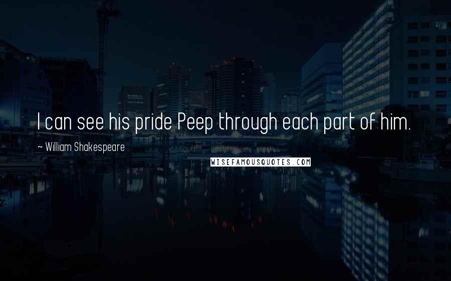 William Shakespeare Quotes: I can see his pride Peep through each part of him.