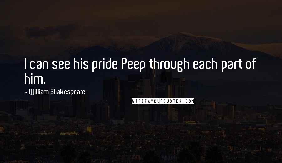 William Shakespeare Quotes: I can see his pride Peep through each part of him.