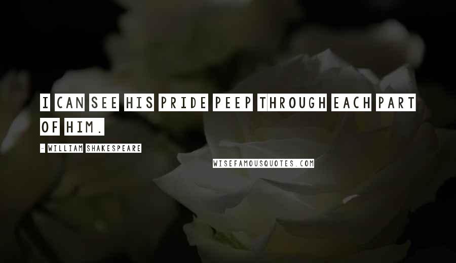 William Shakespeare Quotes: I can see his pride Peep through each part of him.