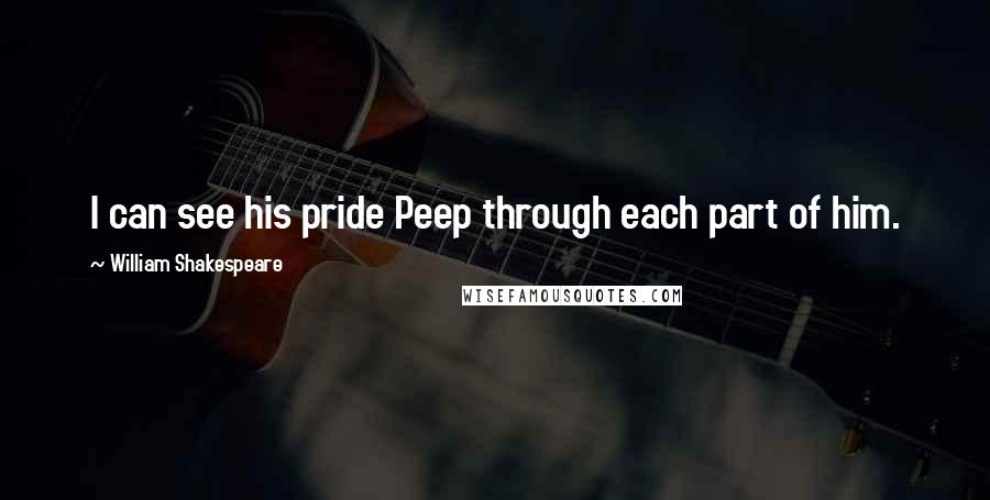 William Shakespeare Quotes: I can see his pride Peep through each part of him.