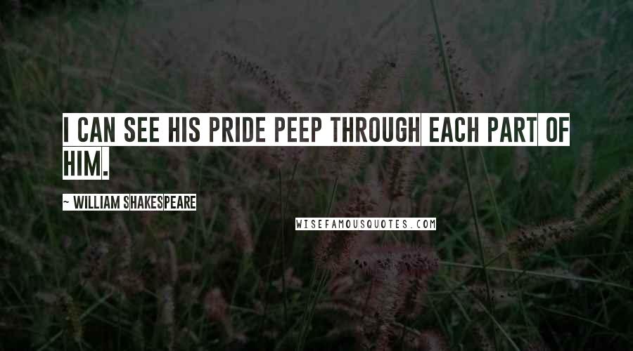 William Shakespeare Quotes: I can see his pride Peep through each part of him.