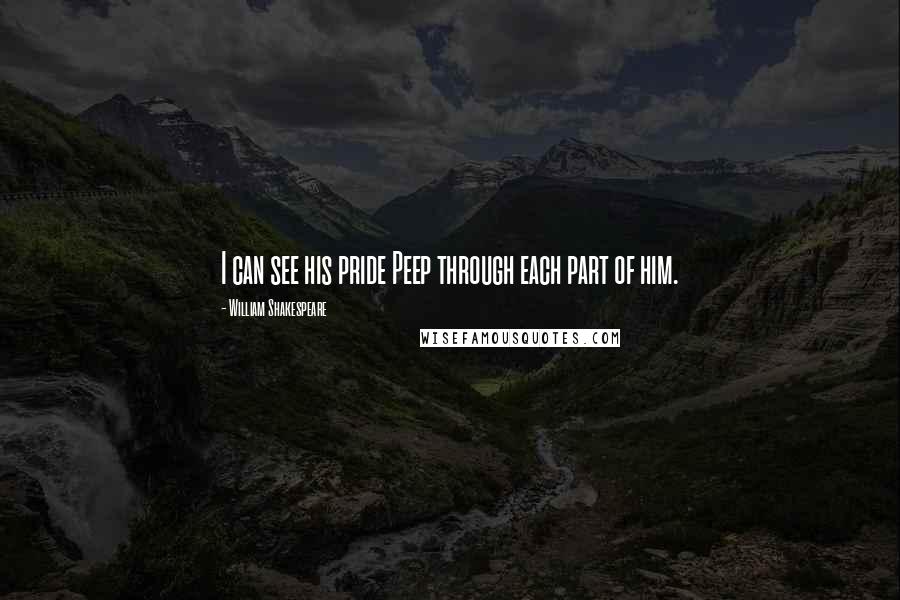 William Shakespeare Quotes: I can see his pride Peep through each part of him.