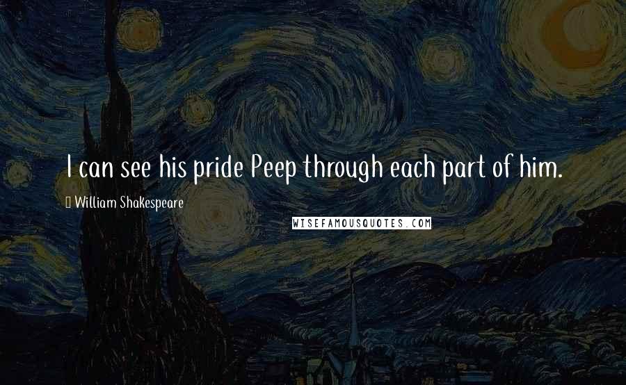 William Shakespeare Quotes: I can see his pride Peep through each part of him.