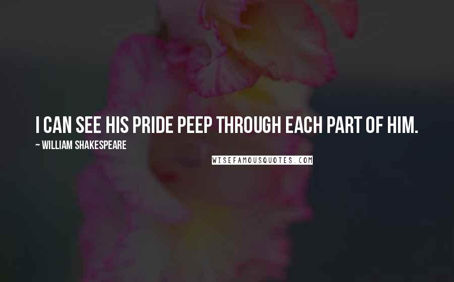 William Shakespeare Quotes: I can see his pride Peep through each part of him.