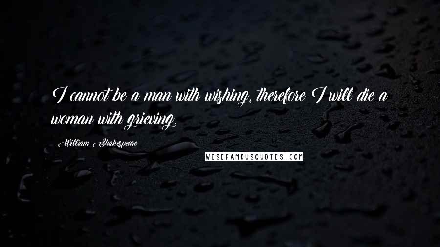 William Shakespeare Quotes: I cannot be a man with wishing, therefore I will die a woman with grieving.