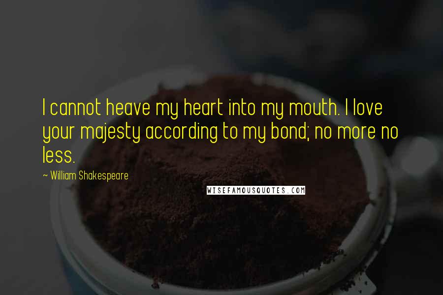 William Shakespeare Quotes: I cannot heave my heart into my mouth. I love your majesty according to my bond; no more no less.
