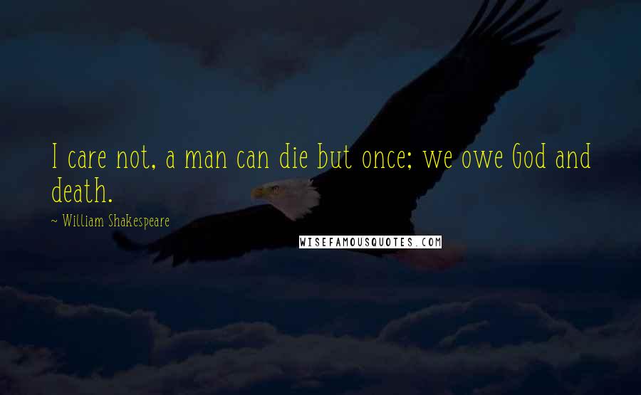 William Shakespeare Quotes: I care not, a man can die but once; we owe God and death.