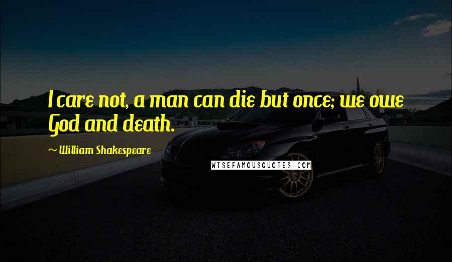William Shakespeare Quotes: I care not, a man can die but once; we owe God and death.