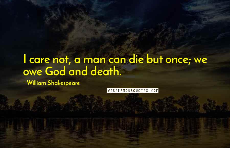 William Shakespeare Quotes: I care not, a man can die but once; we owe God and death.